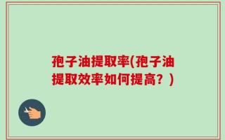 孢子油提取率(孢子油提取效率如何提高？)