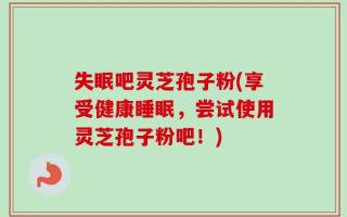 失眠吧灵芝孢子粉(享受健康睡眠，尝试使用灵芝孢子粉吧！)