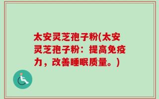 太安灵芝孢子粉(太安灵芝孢子粉：提高免疫力，改善睡眠质量。)