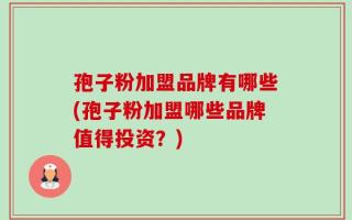 孢子粉加盟品牌有哪些(孢子粉加盟哪些品牌值得投资？)