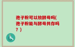 孢子粉可以放酵母吗(孢子粉能与酵母共存吗？)