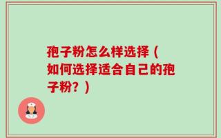 孢子粉怎么样选择 (如何选择适合自己的孢子粉？)