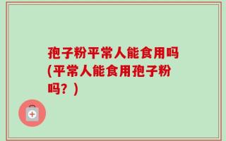孢子粉平常人能食用吗(平常人能食用孢子粉吗？)