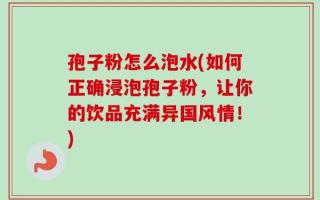 孢子粉怎么泡水(如何正确浸泡孢子粉，让你的饮品充满异国风情！)