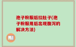 孢子粉服后拉肚子(孢子粉服用后出现腹泻的解决方法)