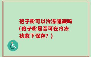 孢子粉可以冷冻储藏吗(孢子粉是否可在冷冻状态下保存？)