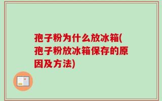 孢子粉为什么放冰箱(孢子粉放冰箱保存的原因及方法)