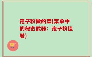 孢子粉做的菜(菜单中的秘密武器：孢子粉佳肴)