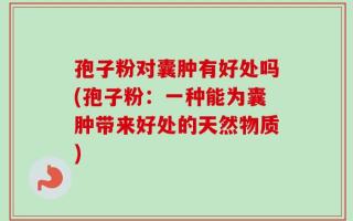 孢子粉对囊肿有好处吗(孢子粉：一种能为囊肿带来好处的天然物质)