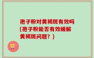 孢子粉对黄褐斑有效吗(孢子粉能否有效缓解黄褐斑问题？)