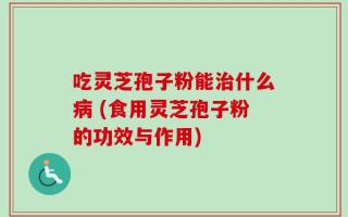 吃灵芝孢子粉能治什么病 (食用灵芝孢子粉的功效与作用)