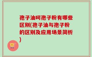 孢子油呵孢子粉有哪些区别(孢子油与孢子粉的区别及应用场景简析)