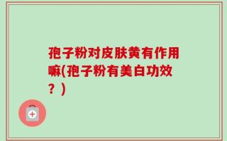 孢子粉对皮肤黄有作用嘛(孢子粉有美白功效？)