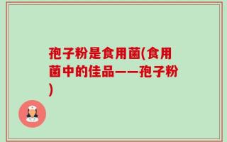 孢子粉是食用菌(食用菌中的佳品——孢子粉)