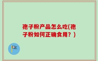 孢子粉产品怎么吃(孢子粉如何正确食用？)
