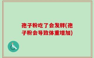 孢子粉吃了会发胖(孢子粉会导致体重增加)