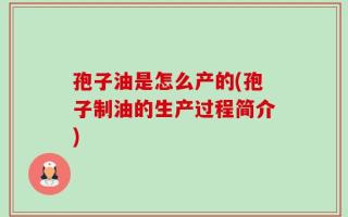 孢子油是怎么产的(孢子制油的生产过程简介)