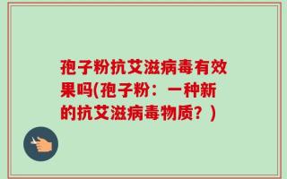孢子粉抗艾滋病毒有效果吗(孢子粉：一种新的抗艾滋病毒物质？)