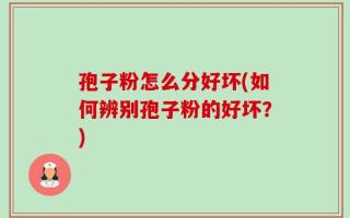 孢子粉怎么分好坏(如何辨别孢子粉的好坏？)
