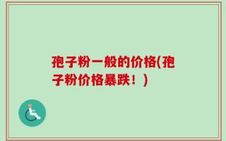 孢子粉一般的价格(孢子粉价格暴跌！)