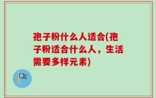 孢子粉什么人适合(孢子粉适合什么人，生活需要多样元素)