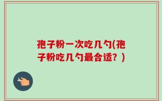 孢子粉一次吃几勺(孢子粉吃几勺最合适？)