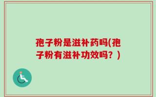 孢子粉是滋补药吗(孢子粉有滋补功效吗？)