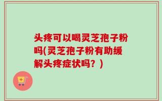 头疼可以喝灵芝孢子粉吗(灵芝孢子粉有助缓解头疼症状吗？)