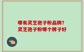 哪有灵芝孢子粉品牌？灵芝孢子粉哪个牌子好