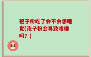 孢子粉吃了会不会想睡觉(孢子粉会导致嗜睡吗？)