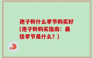 孢子粉什么季节购买好(孢子粉购买指南：最佳季节是什么？)