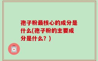 孢子粉最核心的成分是什么(孢子粉的主要成分是什么？)