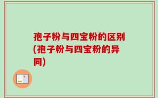孢子粉与四宝粉的区别(孢子粉与四宝粉的异同)
