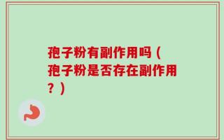 孢子粉有副作用吗 (孢子粉是否存在副作用？)