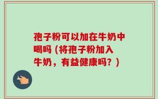 孢子粉可以加在牛奶中喝吗 (将孢子粉加入牛奶，有益健康吗？)