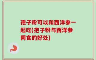 孢子粉可以和西洋参一起吃(孢子粉与西洋参同食的好处)