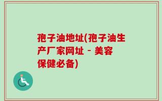 孢子油地址(孢子油生产厂家网址 - 美容保健必备)