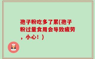 孢子粉吃多了累(孢子粉过量食用会导致疲劳，小心！)