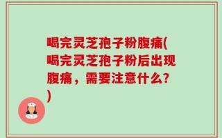 喝完灵芝孢子粉腹痛(喝完灵芝孢子粉后出现腹痛，需要注意什么？)