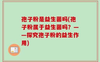 孢子粉是益生菌吗(孢子粉属于益生菌吗？——探究孢子粉的益生作用)