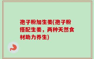 孢子粉加生姜(孢子粉搭配生姜，两种天然食材助力养生)
