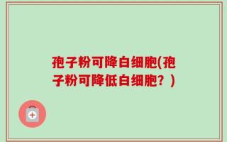 孢子粉可降白细胞(孢子粉可降低白细胞？)