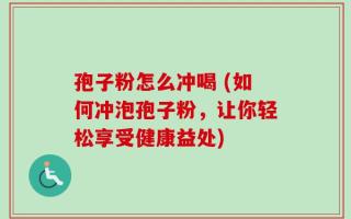 孢子粉怎么冲喝 (如何冲泡孢子粉，让你轻松享受健康益处)