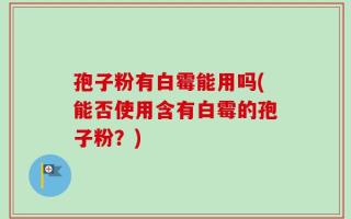孢子粉有白霉能用吗(能否使用含有白霉的孢子粉？)