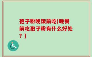孢子粉晚饭前吃(晚餐前吃孢子粉有什么好处？)