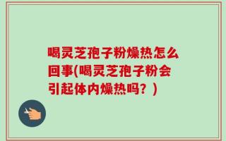 喝灵芝孢子粉燥热怎么回事(喝灵芝孢子粉会引起体内燥热吗？)