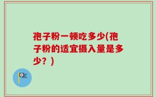 孢子粉一顿吃多少(孢子粉的适宜摄入量是多少？)
