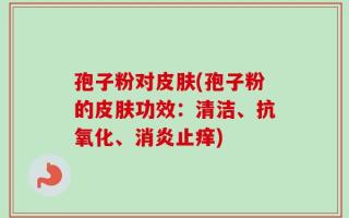 孢子粉对皮肤(孢子粉的皮肤功效：清洁、抗氧化、消炎止痒)