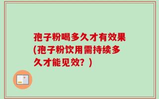 孢子粉喝多久才有效果(孢子粉饮用需持续多久才能见效？)