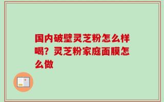国内破壁灵芝粉怎么样喝？灵芝粉家庭面膜怎么做